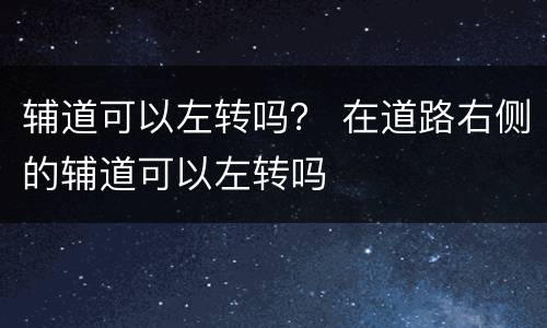 辅道可以左转吗？ 在道路右侧的辅道可以左转吗