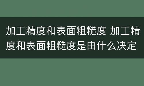 加工精度和表面粗糙度 加工精度和表面粗糙度是由什么决定的