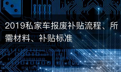 2019私家车报废补贴流程、所需材料、补贴标准