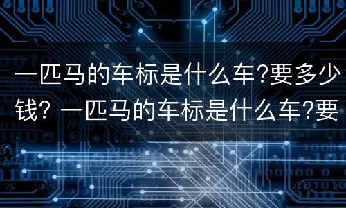 一匹马的车标是什么车?要多少钱? 一匹马的车标是什么车?要多少钱买的