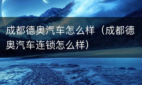 成都德奥汽车怎么样（成都德奥汽车连锁怎么样）
