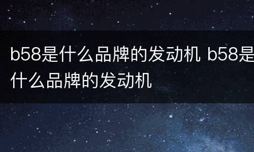 b58是什么品牌的发动机 b58是什么品牌的发动机