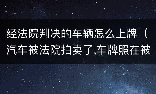 经法院判决的车辆怎么上牌（汽车被法院拍卖了,车牌照在被告手里）