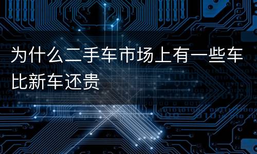 为什么二手车市场上有一些车比新车还贵