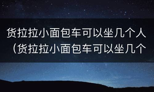 货拉拉小面包车可以坐几个人（货拉拉小面包车可以坐几个人的）