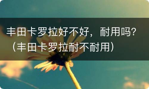 丰田卡罗拉好不好，耐用吗？（丰田卡罗拉耐不耐用）