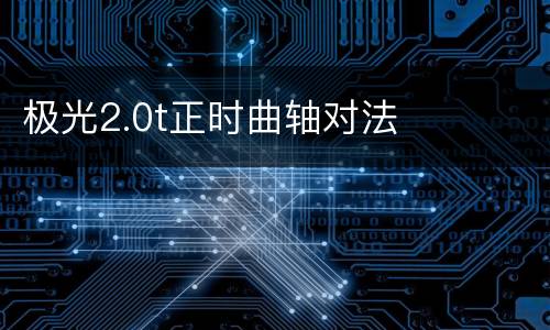 极光2.0t正时曲轴对法