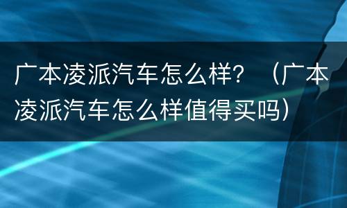 广本凌派汽车怎么样？（广本凌派汽车怎么样值得买吗）
