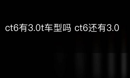 ct6有3.0t车型吗 ct6还有3.0