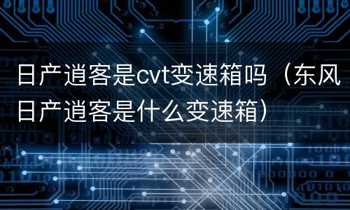 日产逍客是cvt变速箱吗（东风日产逍客是什么变速箱）
