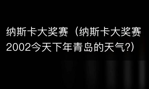 纳斯卡大奖赛（纳斯卡大奖赛2002今天下年青岛的天气?）