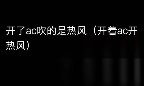 开了ac吹的是热风（开着ac开热风）