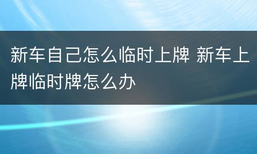 新车自己怎么临时上牌 新车上牌临时牌怎么办