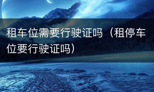 租车位需要行驶证吗（租停车位要行驶证吗）
