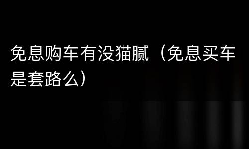 免息购车有没猫腻（免息买车是套路么）