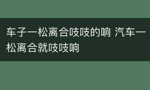 车子一松离合吱吱的响 汽车一松离合就吱吱响