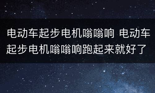 电动车起步电机嗡嗡响 电动车起步电机嗡嗡响跑起来就好了