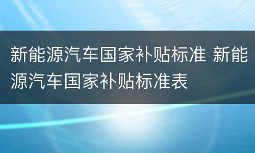 新能源汽车国家补贴标准 新能源汽车国家补贴标准表