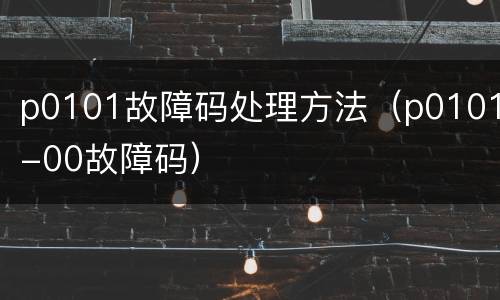p0101故障码处理方法（p0101-00故障码）
