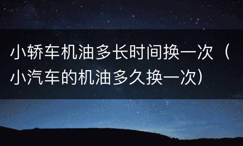 小轿车机油多长时间换一次（小汽车的机油多久换一次）
