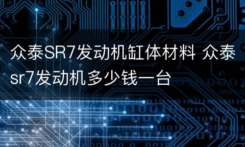 众泰SR7发动机缸体材料 众泰sr7发动机多少钱一台