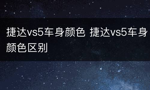 捷达vs5车身颜色 捷达vs5车身颜色区别