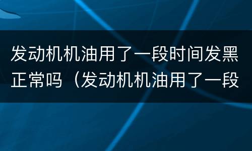发动机机油用了一段时间发黑正常吗（发动机机油用了一段时间发黑正常吗为什么）