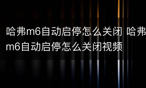 哈弗m6自动启停怎么关闭 哈弗m6自动启停怎么关闭视频