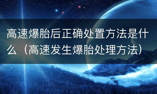 高速爆胎后正确处置方法是什么（高速发生爆胎处理方法）