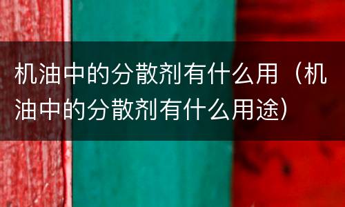 机油中的分散剂有什么用（机油中的分散剂有什么用途）