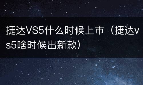 捷达VS5什么时候上市（捷达vs5啥时候出新款）