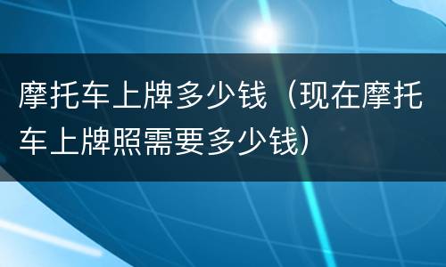 摩托车上牌多少钱（现在摩托车上牌照需要多少钱）