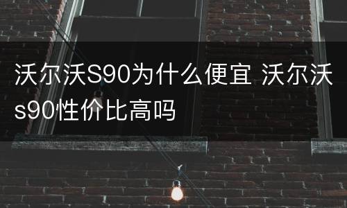 沃尔沃S90为什么便宜 沃尔沃s90性价比高吗