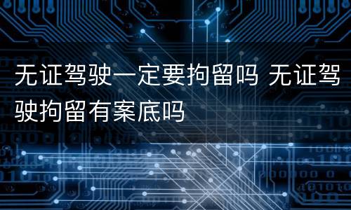 无证驾驶一定要拘留吗 无证驾驶拘留有案底吗