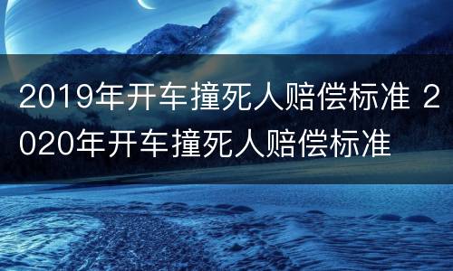 2019年开车撞死人赔偿标准 2020年开车撞死人赔偿标准