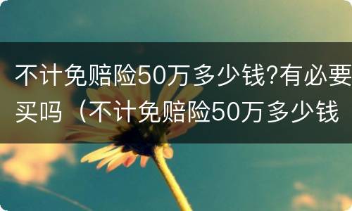 不计免赔险50万多少钱?有必要买吗（不计免赔险50万多少钱?有必要买吗）