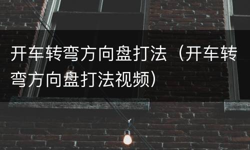 开车转弯方向盘打法（开车转弯方向盘打法视频）