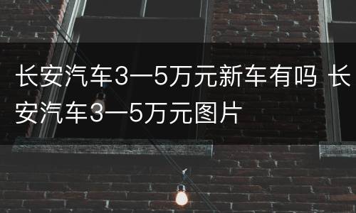 长安汽车3一5万元新车有吗 长安汽车3一5万元图片