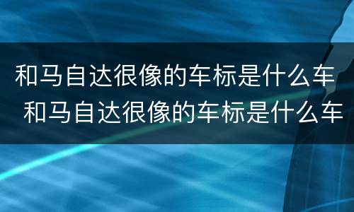和马自达很像的车标是什么车 和马自达很像的车标是什么车图片