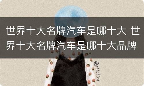世界十大名牌汽车是哪十大 世界十大名牌汽车是哪十大品牌