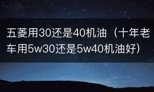 五菱用30还是40机油（十年老车用5w30还是5w40机油好）