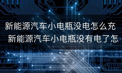 新能源汽车小电瓶没电怎么充 新能源汽车小电瓶没有电了怎么办