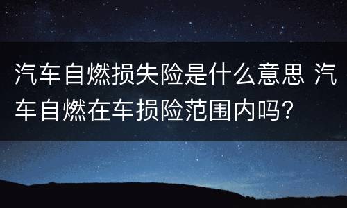 汽车自燃损失险是什么意思 汽车自燃在车损险范围内吗?