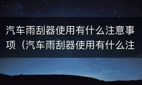 汽车雨刮器使用有什么注意事项（汽车雨刮器使用有什么注意事项吗）