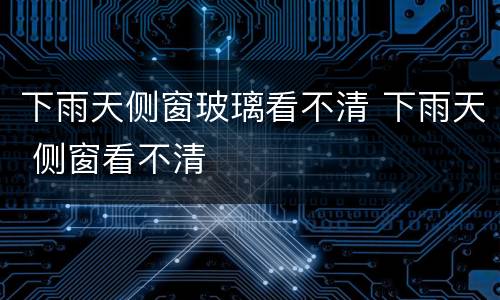 下雨天侧窗玻璃看不清 下雨天 侧窗看不清