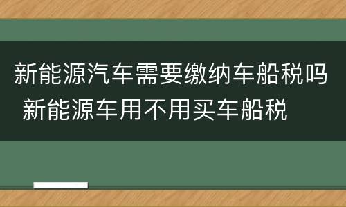 新能源汽车需要缴纳车船税吗 新能源车用不用买车船税