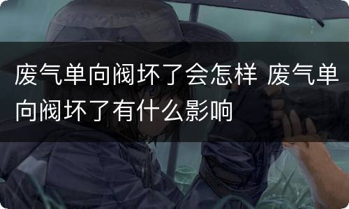 废气单向阀坏了会怎样 废气单向阀坏了有什么影响