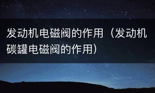 发动机电磁阀的作用（发动机碳罐电磁阀的作用）