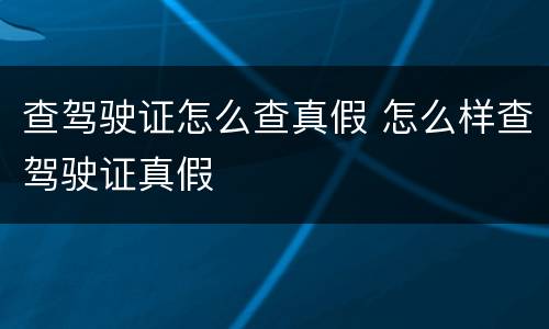 查驾驶证怎么查真假 怎么样查驾驶证真假