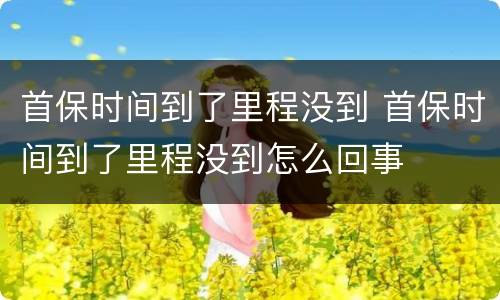 首保时间到了里程没到 首保时间到了里程没到怎么回事